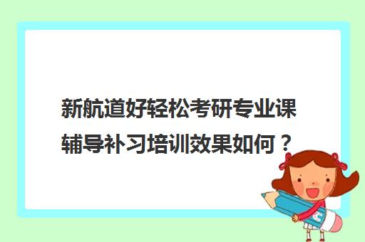 新航道好轻松考研专业课辅导补习培训效果如何？靠谱吗