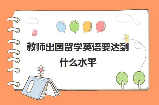 教师出国留学英语要达到什么水平(出国留学的好处和弊端)