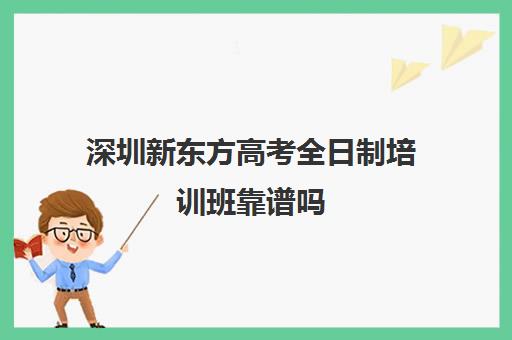 深圳新东方高考全日制培训班靠谱吗(新东方高考冲刺班封闭式全日制)