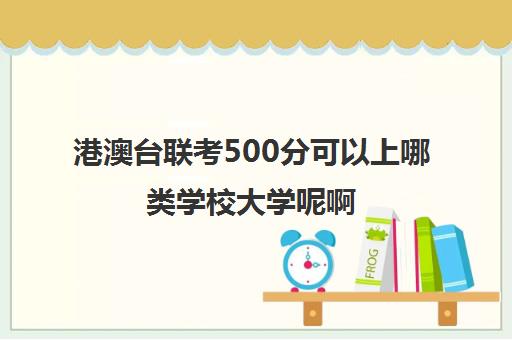 港澳台联考500分可以上哪类学校大学呢啊(港澳台联考各校分数线)