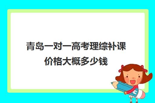 青岛一对一高考理综补课价格大概多少钱(高三辅导一对一多少钱)