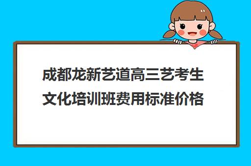 成都龙新艺道高三艺考生文化培训班费用标准价格表(成都艺考培训哪家最好)