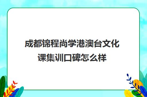 成都锦程尚学港澳台文化课集训口碑怎么样(成都高考集训学校哪家好)