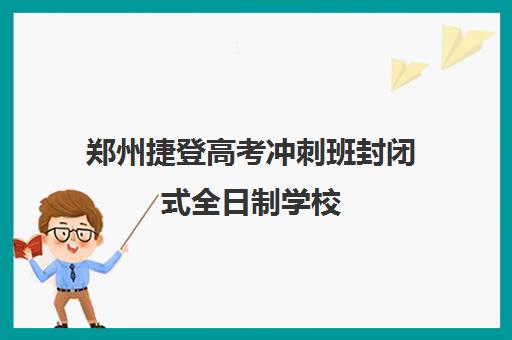 郑州捷登高考冲刺班封闭式全日制学校(郑州高三辅导班哪家好)