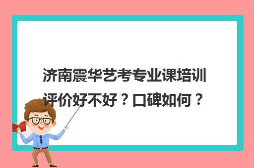 济南震华艺考专业课培训评价好不好？口碑如何？(济南十大艺术培训机构)