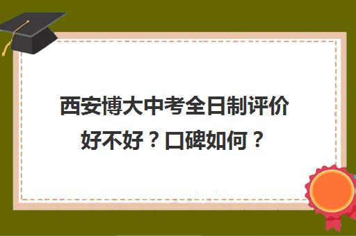 西安博大中考全日制评价好不好？口碑如何？(西安博爱中学初中部咋样)