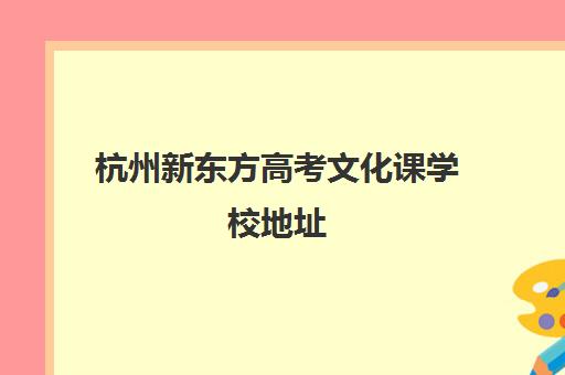 杭州新东方高考文化课学校地址(新东方杭州校区电话号码)