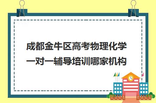 成都金牛区高考物理化学一对一辅导培训哪家机构好(一对一辅导哪家机构好)