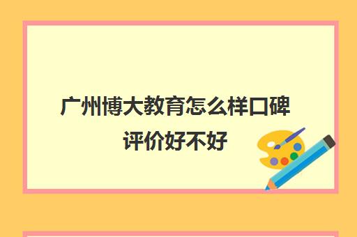 广州博大教育怎么样口碑评价好不好(博大男科医院评价好吗)