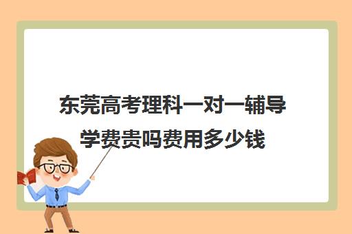 东莞高考理科一对一辅导学费贵吗费用多少钱(高中生一对一辅导每小时收费多少)