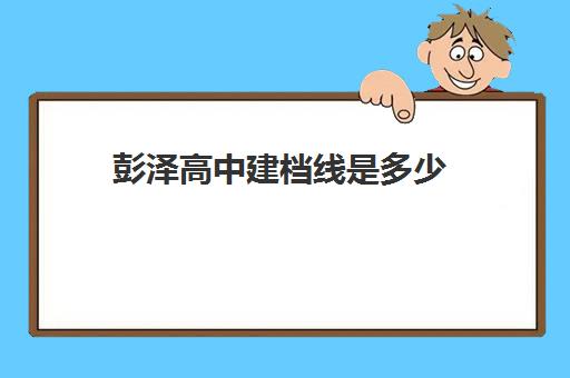 彭泽高中建档线是多少(彭泽优质高中进展情况)