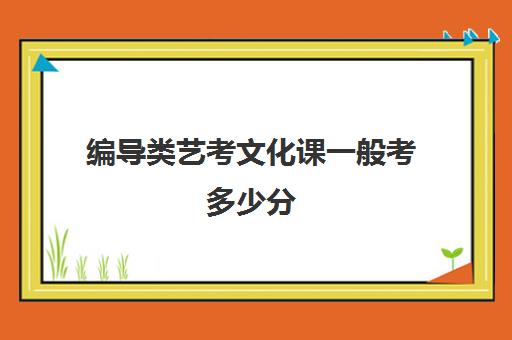 编导类艺考文化课一般考多少分(不是艺术生可以考编导吗)