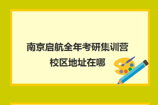 南京启航全年考研集训营校区地址在哪（南京启航考研培训机构地址）