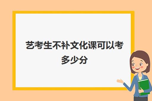 艺考生不补文化课可以考多少分(如果艺考没过可以参加正常高考吗)