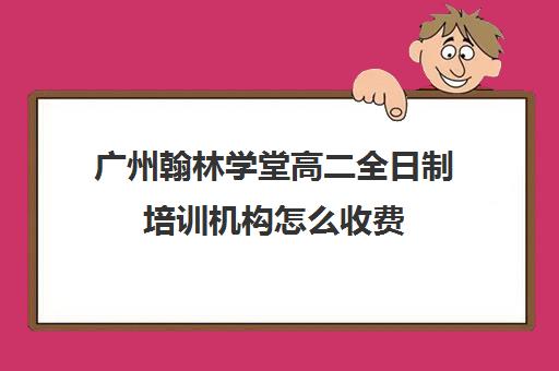 广州翰林学堂高二全日制培训机构怎么收费(全日制培训机构)