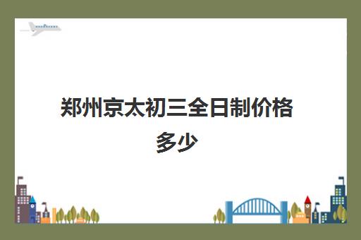 郑州京太初三全日制价格多少(陈中数理化全日制学校收费标准)