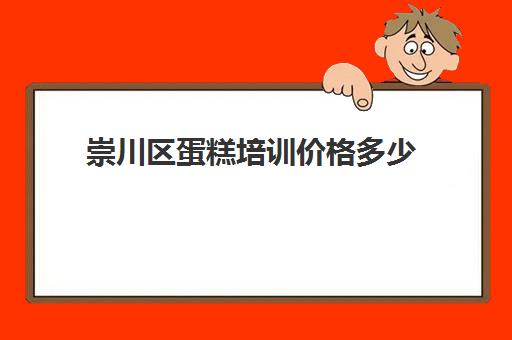 崇川区蛋糕培训价格多少(蛋糕学校培训学费多少钱一个月)