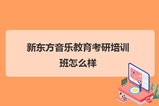 新东方音乐教育考研培训班怎么样(新东方在线官网考研)