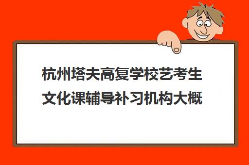 杭州塔夫高复学校艺考生文化课辅导补习机构大概多少钱