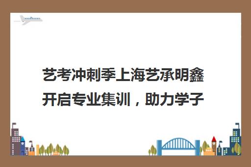 艺考冲刺季上海艺承明鑫开启专业集训，助力学子圆梦艺术殿堂