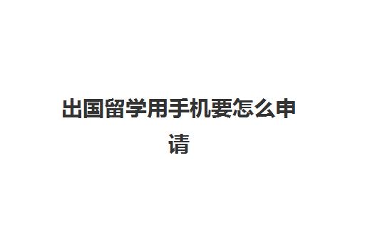 出国留学用手机要怎么申请(出国了还能用国内手机软件么)