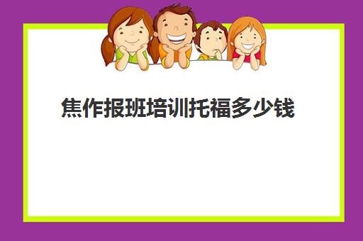 焦作报班培训托福多少钱(雅思有必要报班吗)