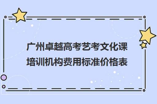 广州卓越高考艺考文化课培训机构费用标准价格表(广州比较好的艺考培训机构)