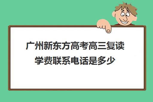 广州新东方高考高三复读学费联系电话是多少(复读高三费用)