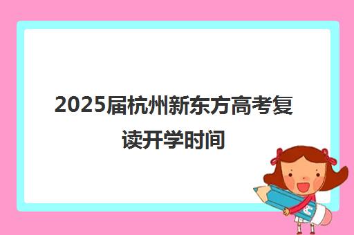 2025届杭州新东方高考复读开学时间(杭州复读一年费用一般在多少?)