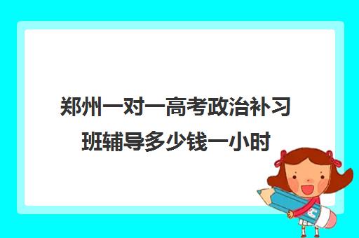 郑州一对一高考政治补习班辅导多少钱一小时