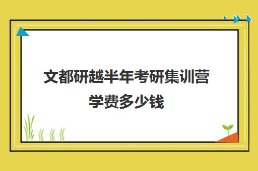 文都研越半年考研集训营学费多少钱（文都考研班价目表）