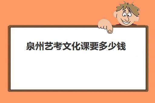 泉州艺考文化课要多少钱(艺考生培训大概多少钱)