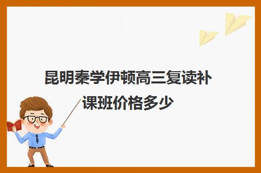 昆明秦学伊顿高三复读补课班价格多少(西安伊顿补课学校咋样)