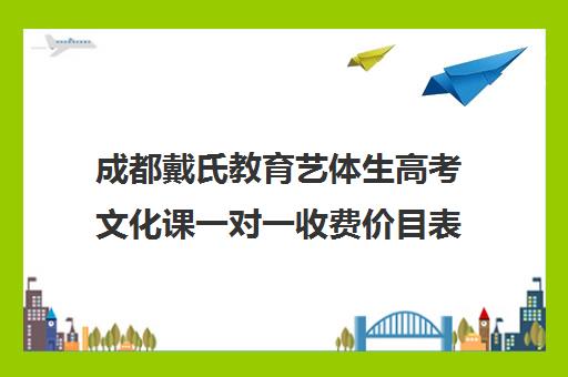 成都戴氏教育艺体生高考文化课一对一收费价目表（成都舞蹈艺考培训机构排行榜前十）