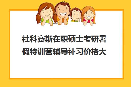 社科赛斯在职硕士考研暑假特训营辅导补习价格大概多少钱