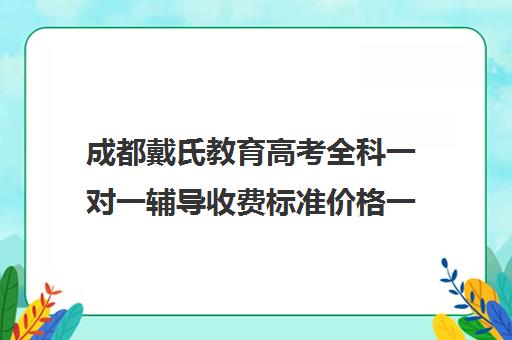 成都戴氏教育高考全科一对一辅导收费标准价格一览（一对一掌门辅导收费标准）