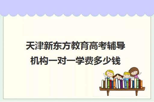 天津新东方教育高考辅导机构一对一学费多少钱（新东方全日制高考班收费）