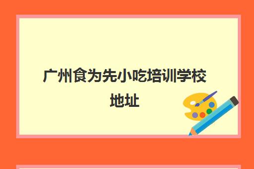 广州食为先小吃培训学校地址(惠州食为先小吃培训地址)