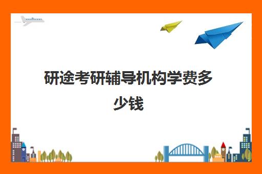 研途考研辅导机构学费多少钱（考研培训机构费用）