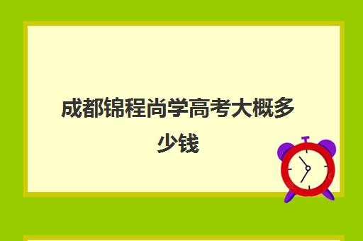 成都锦程尚学高考大概多少钱(成都最好的艺考培训机构)