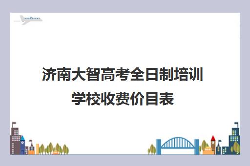 济南大智高考全日制培训学校收费价目表(济南大智艺考文化课辅导怎么样)