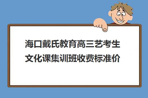 海口戴氏教育高三艺考生文化课集训班收费标准价格一览(戴氏教育收费表)