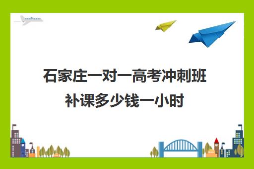 石家庄一对一高考冲刺班补课多少钱一小时(高三冲刺封闭式全托辅导班)