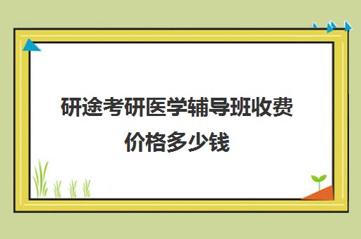 研途考研医学辅导班收费价格多少钱（医学考研培训班哪个比较好）