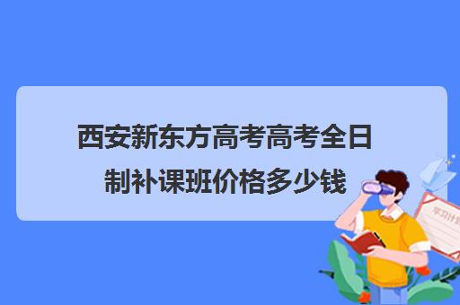 西安新东方高考高考全日制补课班价格多少钱(新东方高考培训多少钱)