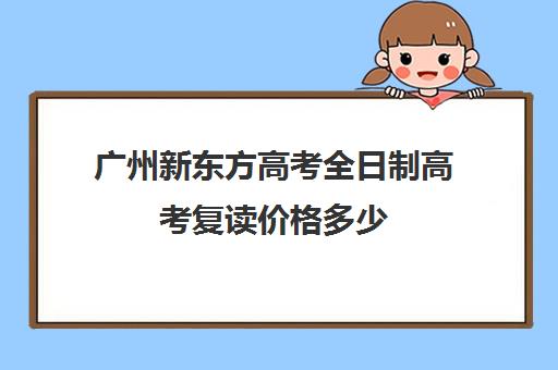 广州新东方高考全日制高考复读价格多少(广州复读学校排名及费用)