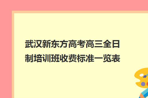 武汉新东方高考高三全日制培训班收费标准一览表(武汉高三文化课封闭式培训机构)