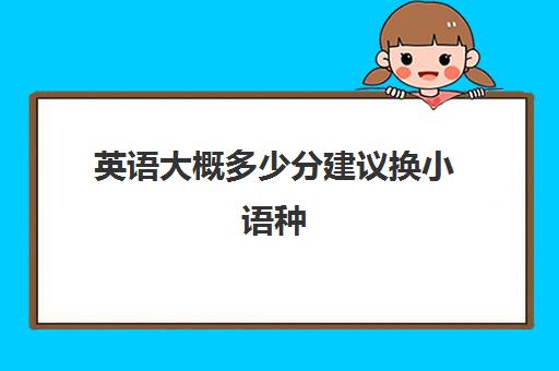 英语大概多少分建议换小语种(日语算不算小语种)