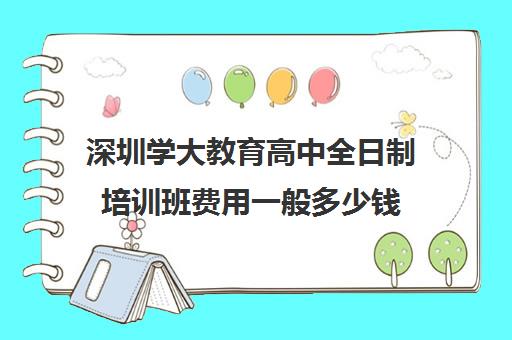 深圳学大教育高中全日制培训班费用一般多少钱(深圳学历提升的正规机构)