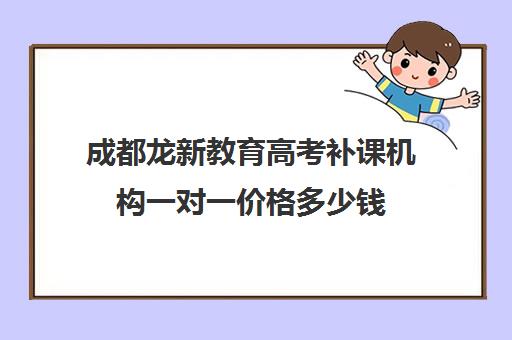 成都龙新教育高考补课机构一对一价格多少钱(成都高中补课机构哪家最好)